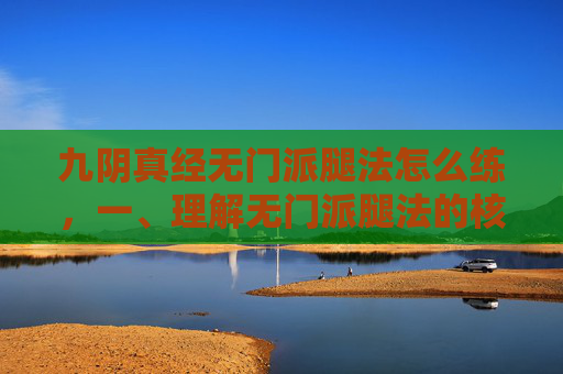 九阴真经无门派腿法怎么练，一、理解无门派腿法的核心理念