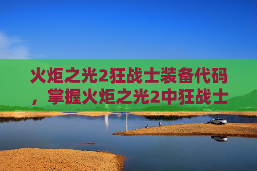 火炬之光2狂战士装备代码,掌握火炬之光2中狂战士的存档技巧,让你的游戏之路更加顺畅 火炬之光2狂战士装备代码,掌握火炬之光2中狂战士的存档技巧,让你的游戏之路更加顺畅