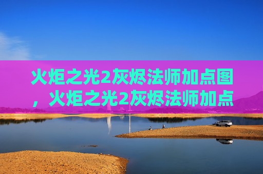 火炬之光2灰烬法师加点图，火炬之光2灰烬法师加点攻略