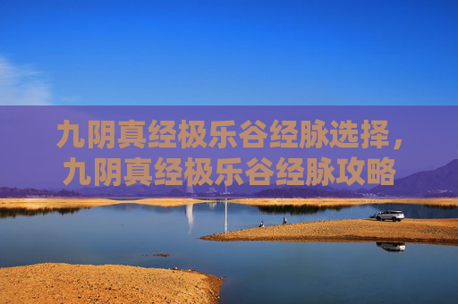 九阴真经极乐谷经脉选择,九阴真经极乐谷经脉攻略 九阴真经极乐谷经脉选择,九阴真经极乐谷经脉攻略