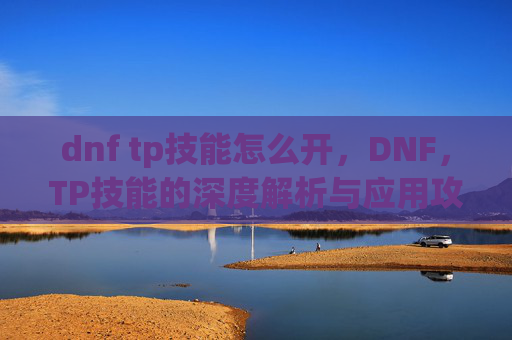 dnf tp技能怎么开，DNF，TP技能的深度解析与应用攻略