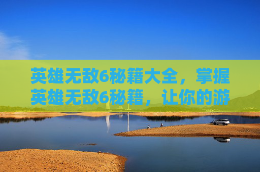 英雄无敌6秘籍大全，掌握英雄无敌6秘籍，让你的游戏之路更加顺畅