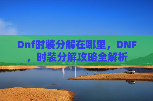 Dnf时装分解在哪里,DNF,时装分解攻略全解析 Dnf时装分解在哪里,DNF,时装分解攻略全解析