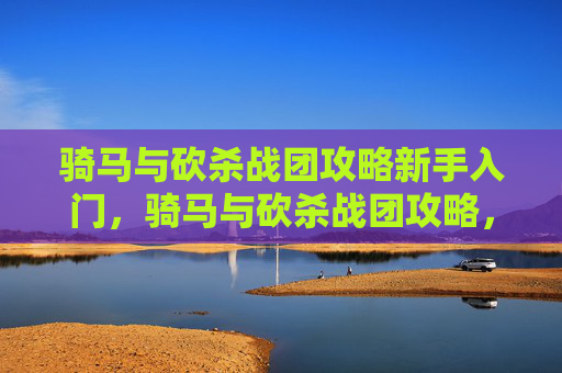 骑马与砍杀战团攻略新手入门,骑马与砍杀战团攻略,深入探索游戏世界,提升战斗技巧 骑马与砍杀战团攻略新手入门,骑马与砍杀战团攻略,深入探索游戏世界,提升战斗技巧