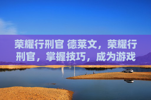 荣耀行刑官 德莱文,荣耀行刑官,掌握技巧,成为游戏中的终极玩家 荣耀行刑官 德莱文,荣耀行刑官,掌握技巧,成为游戏中的终极玩家