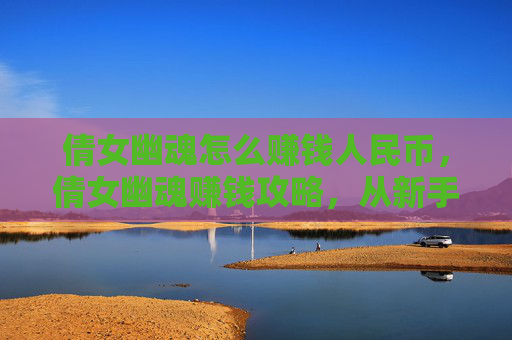 倩女幽魂怎么赚钱人民币，倩女幽魂赚钱攻略，从新手到高手的全方位指南