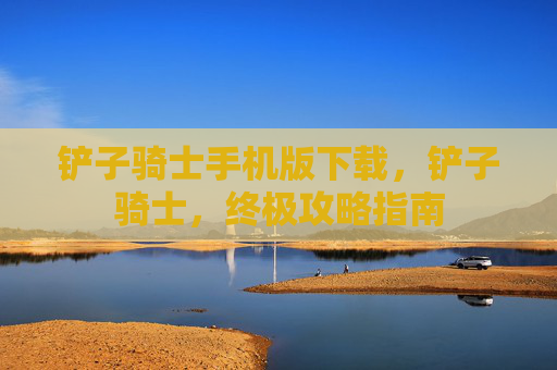 铲子骑士手机版下载,铲子骑士,终极攻略指南 铲子骑士手机版下载,铲子骑士,终极攻略指南
