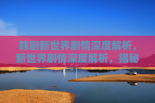 韩剧新世界剧情深度解析,新世界剧情深度解析,揭秘游戏背后的故事与角色命运 韩剧新世界剧情深度解析,新世界剧情深度解析,揭秘游戏背后的故事与角色命运