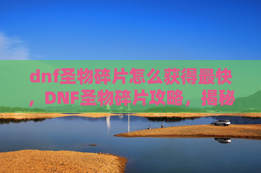 dnf圣物碎片怎么获得最快,DNF圣物碎片攻略,揭秘如何高效获取这些珍贵资源 dnf圣物碎片怎么获得最快,DNF圣物碎片攻略,揭秘如何高效获取这些珍贵资源
