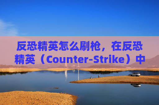 反恐精英怎么刷枪,在反恐精英(Counter-Strike)中,刷枪是许多玩家追求的目标。然而,游戏的安全系统非常严格,任何试图通过不正当手段获取武器的行为都可能被永久封禁。因此,我无法提供关于如何刷枪的具体方法 反恐精英怎么刷枪,在反恐精英(Counter-Strike)中,刷枪是许多玩家追求的目标。然而,游戏的安全系统非常严格,任何试图通过不正当手段获取武器的行为都可能被永久封禁。因此,我无法提供关于如何刷枪的具体方法