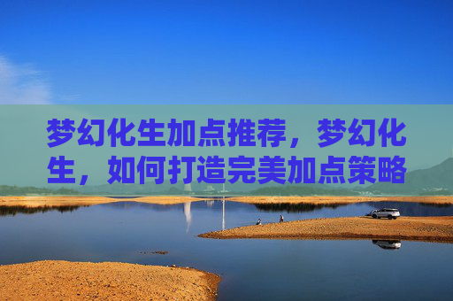 梦幻化生加点推荐,梦幻化生,如何打造完美加点策略? 梦幻化生加点推荐,梦幻化生,如何打造完美加点策略?