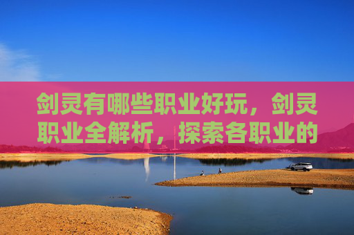 剑灵有哪些职业好玩，剑灵职业全解析，探索各职业的独特魅力与战斗风格
