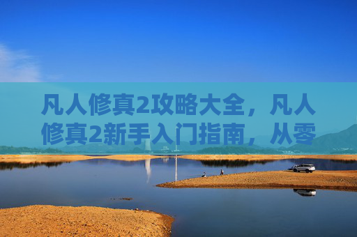 凡人修真2攻略大全,凡人修真2新手入门指南,从零开始的修真之旅 凡人修真2攻略大全,凡人修真2新手入门指南,从零开始的修真之旅