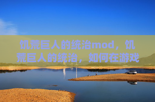 饥荒巨人的统治mod，饥荒巨人的统治，如何在游戏中有效管理你的王国