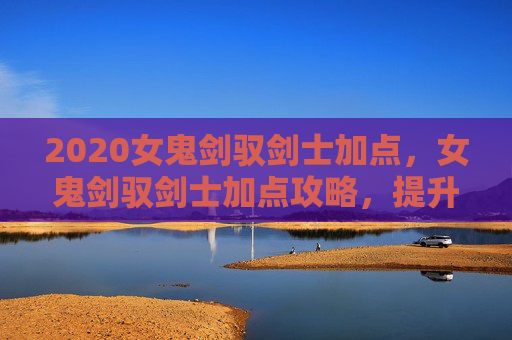 2020女鬼剑驭剑士加点，女鬼剑驭剑士加点攻略，提升战斗效率与技能运用