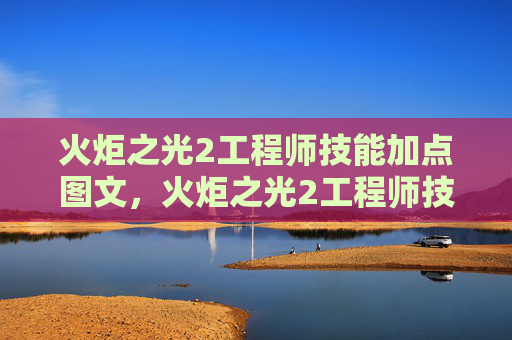 火炬之光2工程师技能加点图文，火炬之光2工程师技能加点攻略
