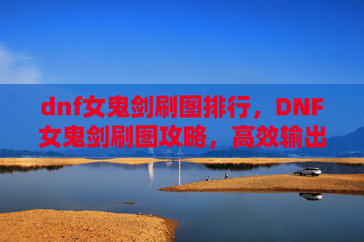 dnf女鬼剑刷图排行,DNF女鬼剑刷图攻略,高效输出与技巧详解 dnf女鬼剑刷图排行,DNF女鬼剑刷图攻略,高效输出与技巧详解