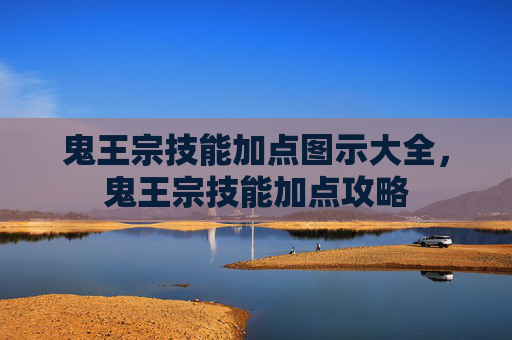 鬼王宗技能加点图示大全，鬼王宗技能加点攻略