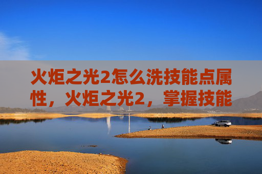 火炬之光2怎么洗技能点属性,火炬之光2,掌握技能点分配的艺术 火炬之光2怎么洗技能点属性,火炬之光2,掌握技能点分配的艺术
