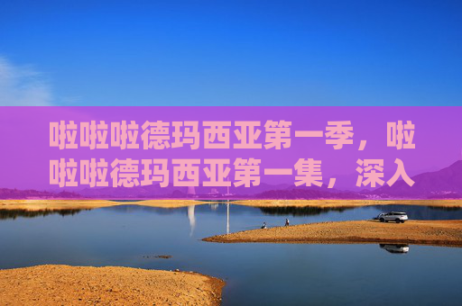 啦啦啦德玛西亚第一季,啦啦啦德玛西亚第一集,深入解析与实用攻略 啦啦啦德玛西亚第一季,啦啦啦德玛西亚第一集,深入解析与实用攻略