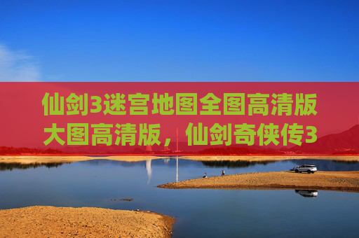 仙剑3迷宫地图全图高清版大图高清版，仙剑奇侠传3迷宫地图攻略，揭秘隐藏路径与技巧