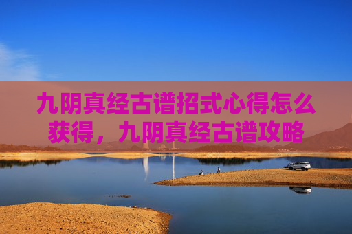 九阴真经古谱招式心得怎么获得，九阴真经古谱攻略