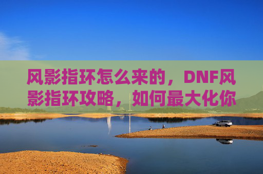 风影指环怎么来的,DNF风影指环攻略,如何最大化你的装备收益 风影指环怎么来的,DNF风影指环攻略,如何最大化你的装备收益