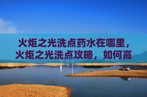 火炬之光洗点药水在哪里，火炬之光洗点攻略，如何高效利用资源，打造个性化角色