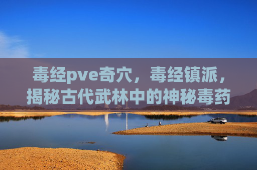 毒经pve奇穴，毒经镇派，揭秘古代武林中的神秘毒药
