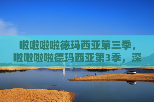 啦啦啦啦德玛西亚第三季，啦啦啦啦德玛西亚第3季，深入解析与实用攻略