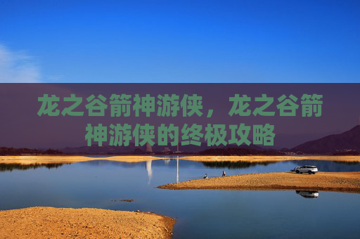 龙之谷箭神游侠,龙之谷箭神游侠的终极攻略 龙之谷箭神游侠,龙之谷箭神游侠的终极攻略