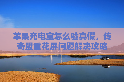 苹果充电宝怎么验真假，传奇盟重花屏问题解决攻略