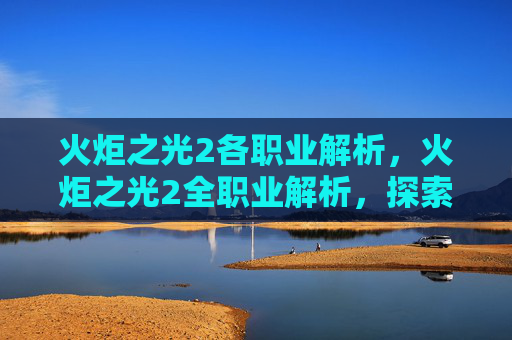 火炬之光2各职业解析，火炬之光2全职业解析，探索每个职业的独特魅力与战斗策略