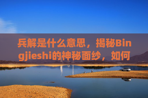 兵解是什么意思,揭秘Bingjieshi的神秘面纱,如何成为游戏高手 兵解是什么意思,揭秘Bingjieshi的神秘面纱,如何成为游戏高手
