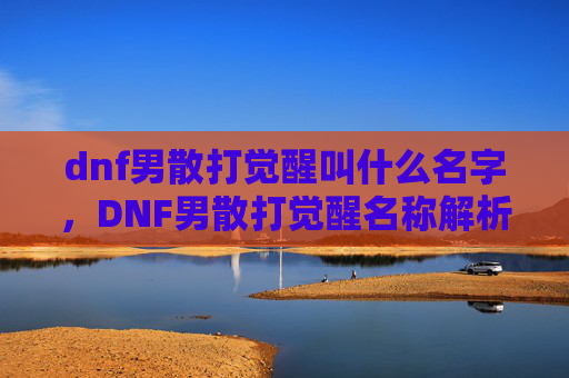 dnf男散打觉醒叫什么名字，DNF男散打觉醒名称解析