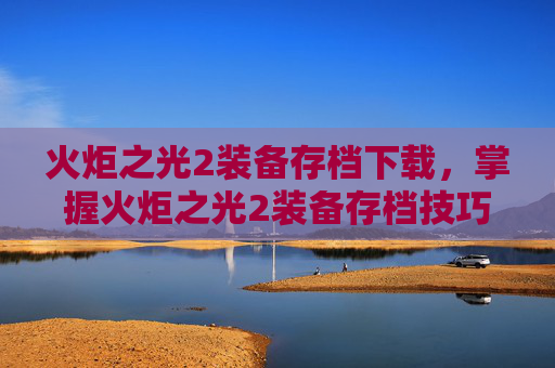 火炬之光2装备存档下载，掌握火炬之光2装备存档技巧，让你的游戏之路更加顺畅