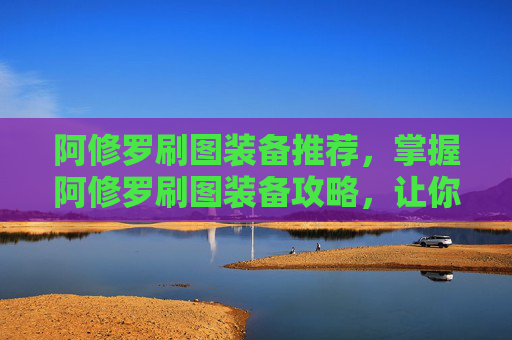 阿修罗刷图装备推荐，掌握阿修罗刷图装备攻略，让你在地下城与勇士中轻松取胜