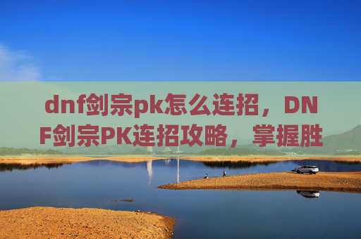 dnf剑宗pk怎么连招，DNF剑宗PK连招攻略，掌握胜利的关键