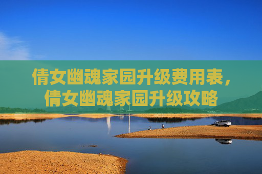 倩女幽魂家园升级费用表,倩女幽魂家园升级攻略 倩女幽魂家园升级费用表,倩女幽魂家园升级攻略