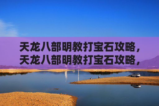 天龙八部明教打宝石攻略，天龙八部明教打宝石攻略，提升战力的秘密武器