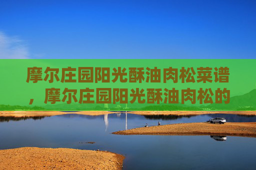 摩尔庄园阳光酥油肉松菜谱,摩尔庄园阳光酥油肉松的制作与享用指南 摩尔庄园阳光酥油肉松菜谱,摩尔庄园阳光酥油肉松的制作与享用指南