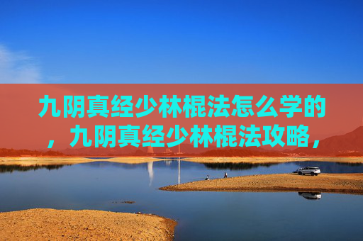 九阴真经少林棍法怎么学的，九阴真经少林棍法攻略，从基础到精通
