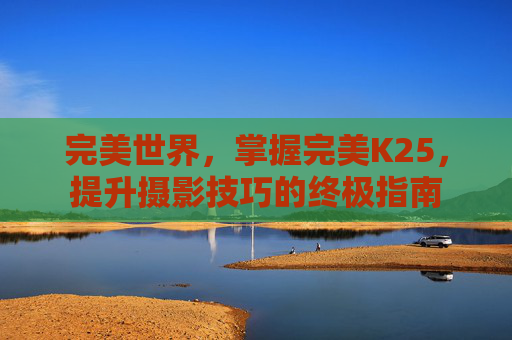 完美世界,掌握完美K25,提升摄影技巧的终极指南 完美世界,掌握完美K25,提升摄影技巧的终极指南