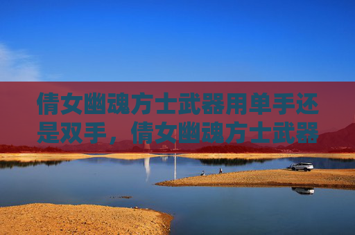 倩女幽魂方士武器用单手还是双手，倩女幽魂方士武器攻略，选择与升级指南