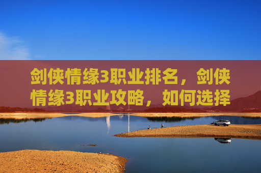 剑侠情缘3职业排名，剑侠情缘3职业攻略，如何选择你的江湖之路