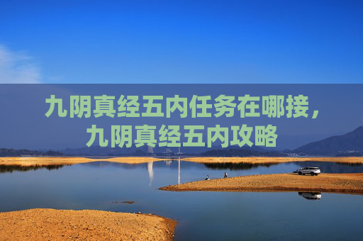 九阴真经五内任务在哪接,九阴真经五内攻略 九阴真经五内任务在哪接,九阴真经五内攻略