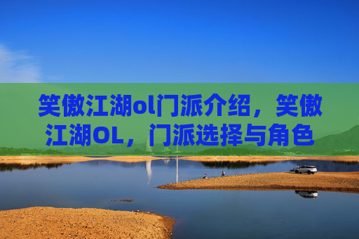 笑傲江湖ol门派介绍,笑傲江湖OL,门派选择与角色定位攻略 笑傲江湖ol门派介绍,笑傲江湖OL,门派选择与角色定位攻略