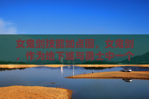 女鬼剑技能加点图，女鬼剑，作为地下城与勇士中一个独特而强大的职业，以其独特的技能组合和战斗风格深受玩家喜爱。在这篇攻略中，我们将深入探讨女鬼剑的技能加点策略，帮助玩家更好地掌握这一职业的精髓