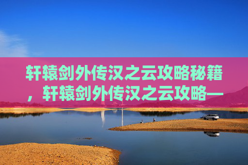 轩辕剑外传汉之云攻略秘籍，轩辕剑外传汉之云攻略——掌握关键技能，解锁游戏新境界