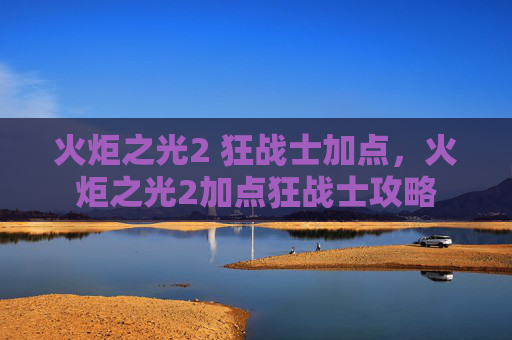 火炬之光2 狂战士加点，火炬之光2加点狂战士攻略